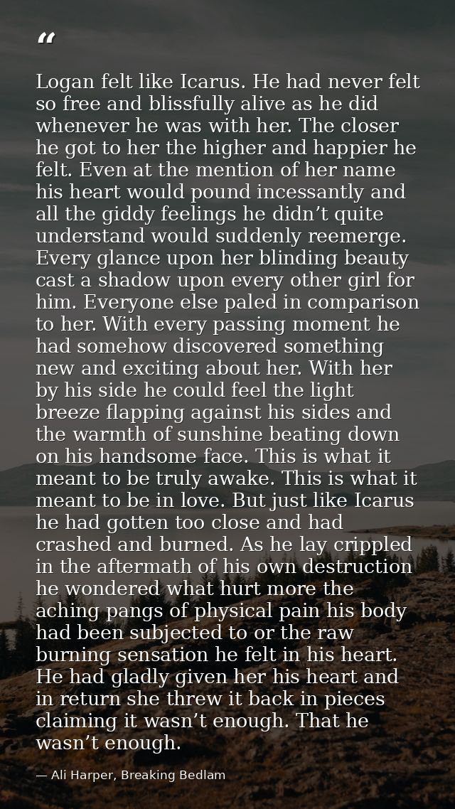 Logan felt like Icarus. He had never felt so free and blissfully alive as he did whenever he was with her. The closer he — Ali Harper, Breaking Bedlam