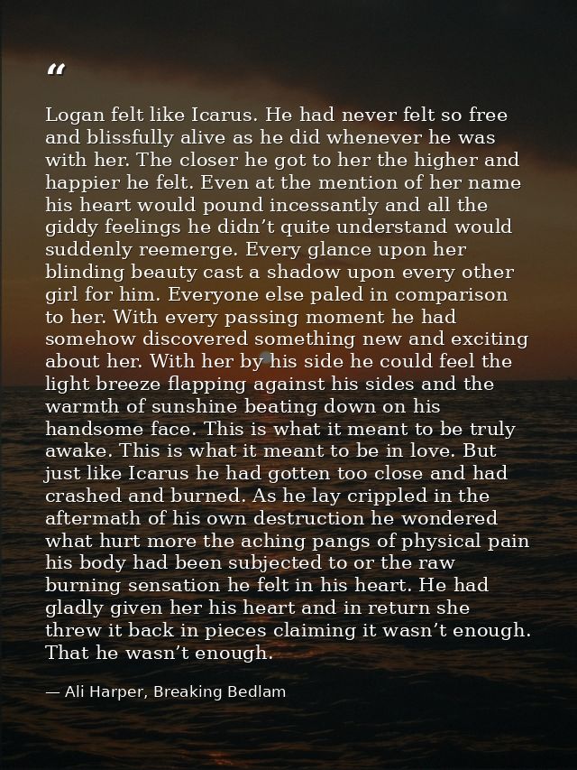 Logan felt like Icarus. He had never felt so free and blissfully alive as he did whenever he was with her. The closer he — Ali Harper, Breaking Bedlam