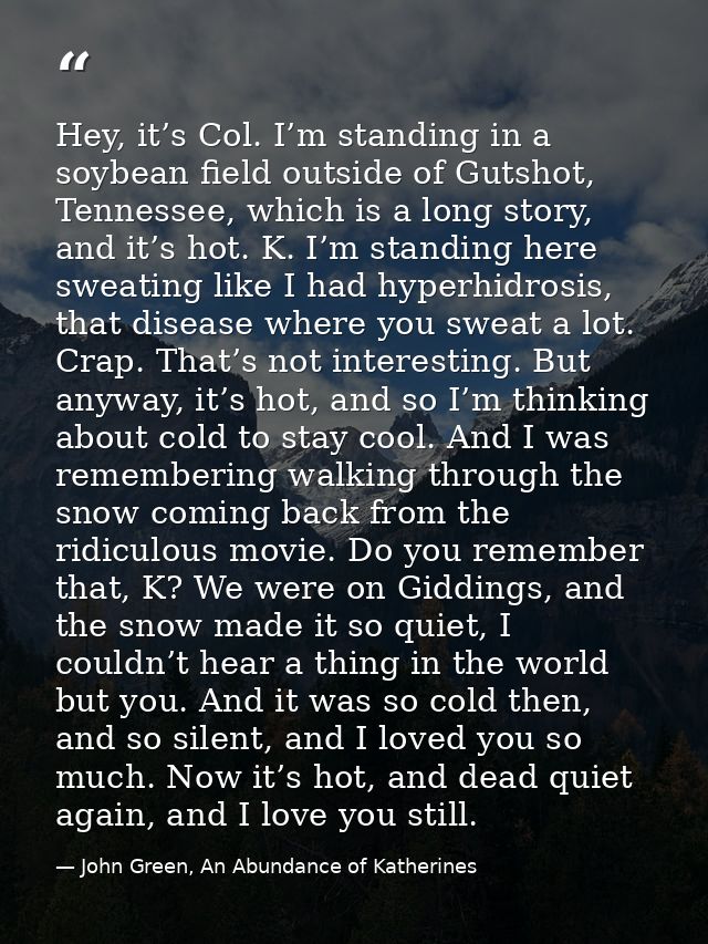 Hey, it’s Col. I’m standing in a soybean field outside of Gutshot, Tennessee, which is a long story, and it’s hot. K. I’ — John Green, An Abundance of Katherines