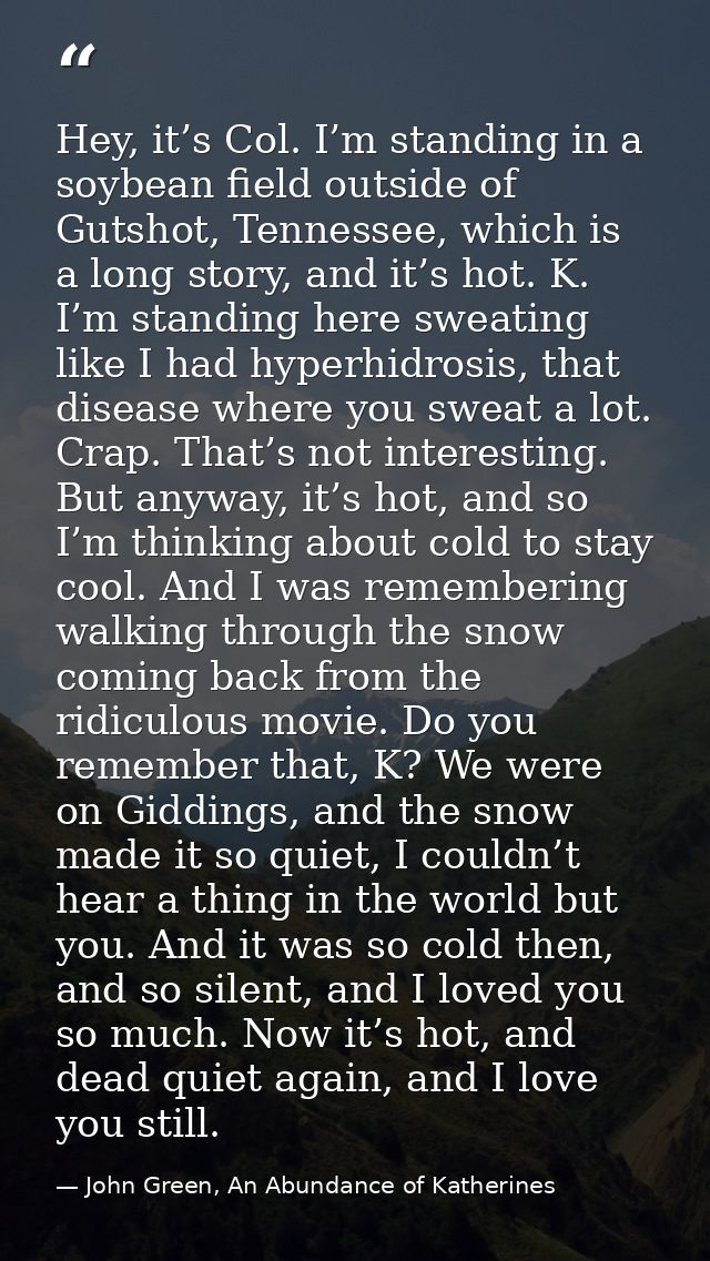 Hey, it’s Col. I’m standing in a soybean field outside of Gutshot, Tennessee, which is a long story, and it’s hot. K. I’ — John Green, An Abundance of Katherines