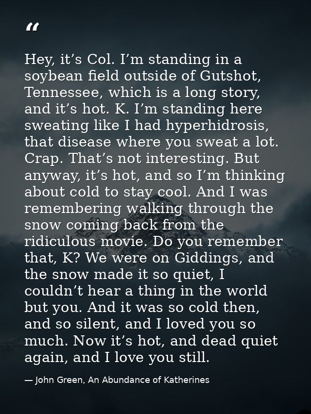 Hey, it’s Col. I’m standing in a soybean field outside of Gutshot, Tennessee, which is a long story, and it’s hot. K. I’ — John Green, An Abundance of Katherines