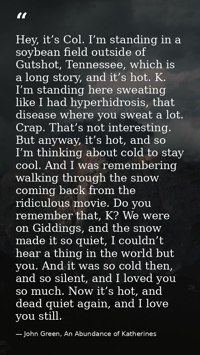 Hey, it’s Col. I’m standing in a soybean field outside of Gutshot, Tennessee, which is a long story, and it’s hot. K. I’ — John Green, An Abundance of Katherines