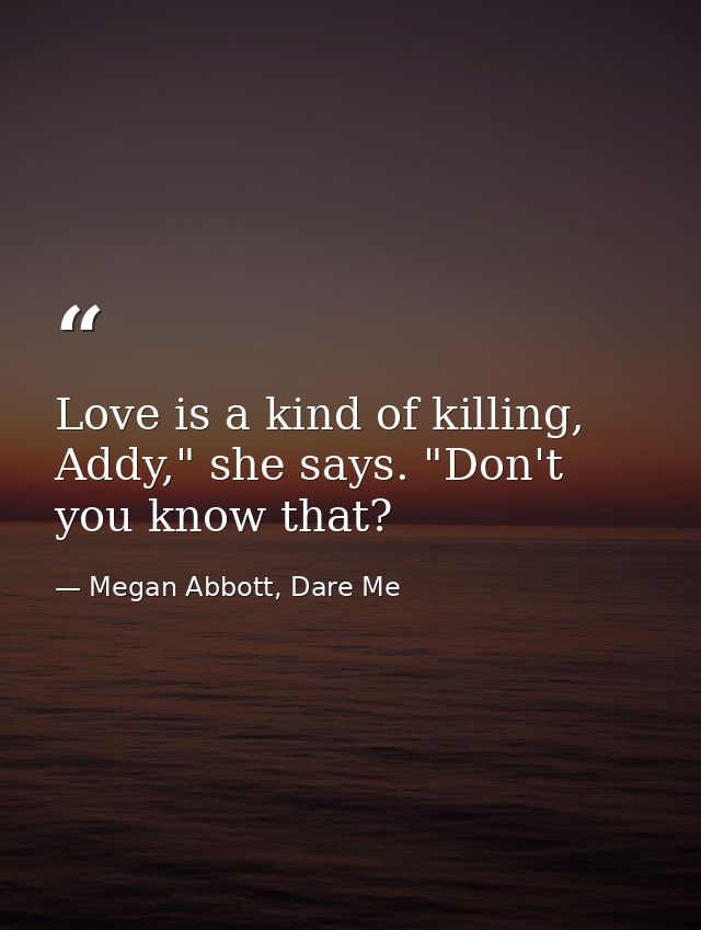 Love is a kind of killing, Addy," she says. "Don't you know that? — Megan Abbott, Dare Me