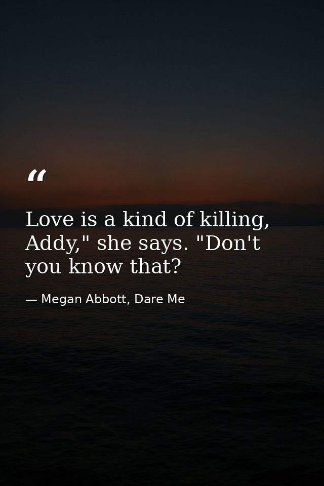 Love is a kind of killing, Addy," she says. "Don't you know that? — Megan Abbott, Dare Me