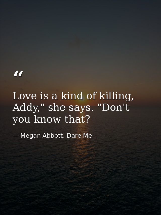 Love is a kind of killing, Addy," she says. "Don't you know that? — Megan Abbott, Dare Me