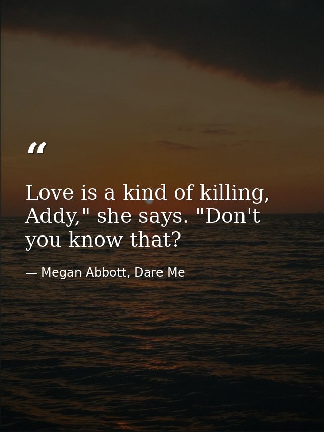 Love is a kind of killing, Addy," she says. "Don't you know that? — Megan Abbott, Dare Me