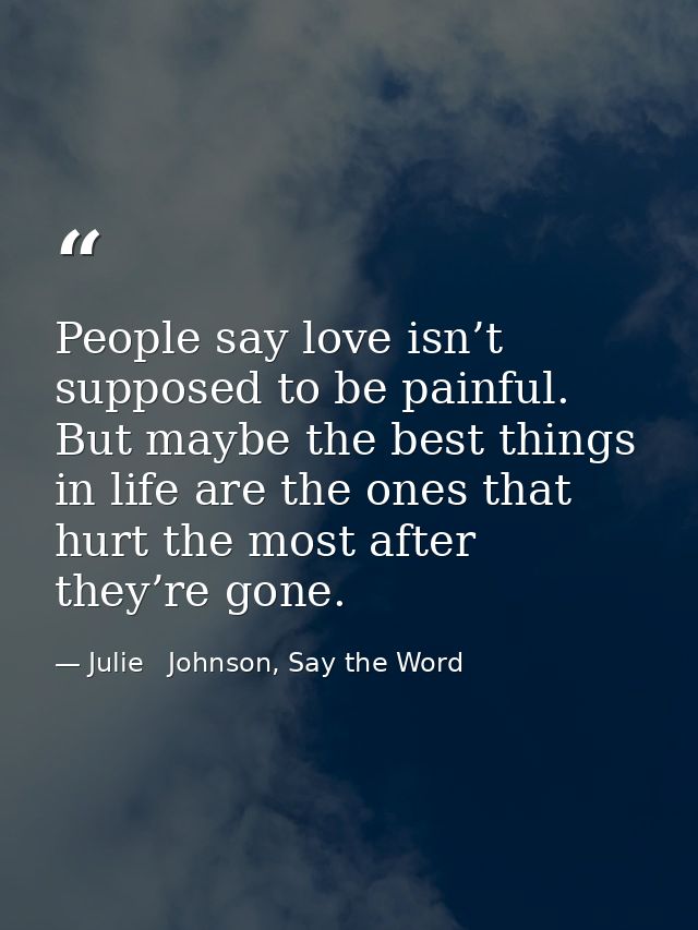 People say love isn’t supposed to be painful. But maybe the best things in life are the ones that hurt the most after th — Julie   Johnson, Say the Word