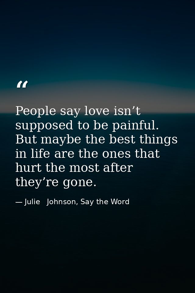 People say love isn’t supposed to be painful. But maybe the best things in life are the ones that hurt the most after th — Julie   Johnson, Say the Word