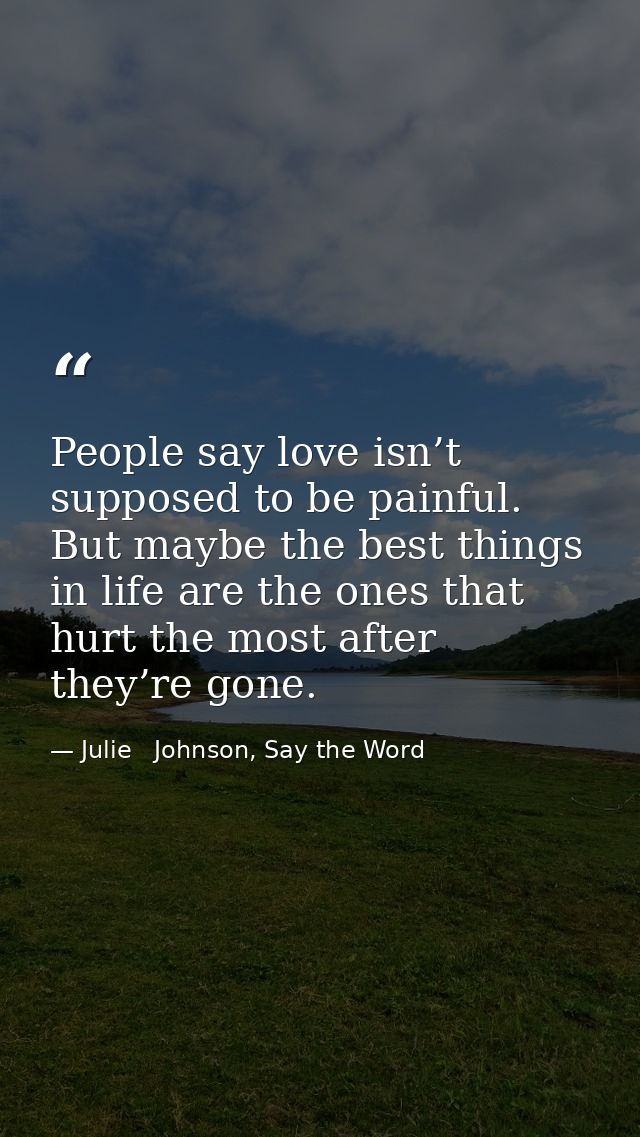 People say love isn’t supposed to be painful. But maybe the best things in life are the ones that hurt the most after th — Julie   Johnson, Say the Word