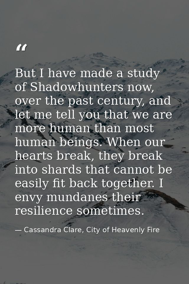 But I have made a study of Shadowhunters now, over the past century, and let me tell you that we are more human than mos — Cassandra Clare, City of Heavenly Fire