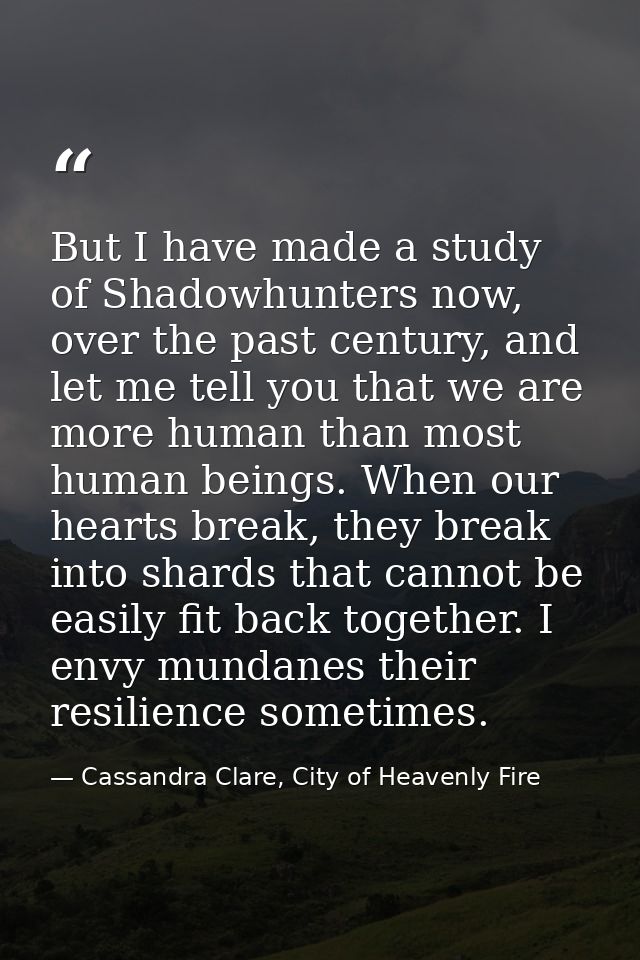 But I have made a study of Shadowhunters now, over the past century, and let me tell you that we are more human than mos — Cassandra Clare, City of Heavenly Fire