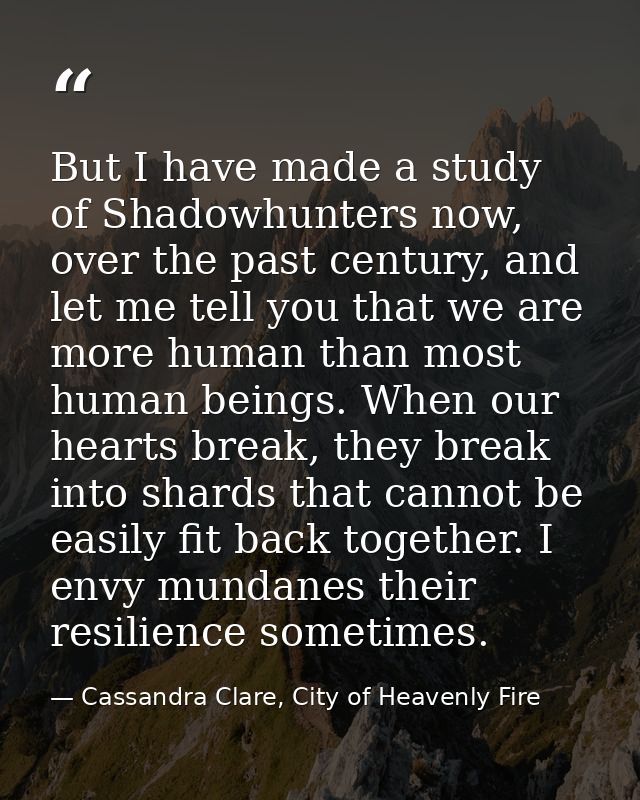 But I have made a study of Shadowhunters now, over the past century, and let me tell you that we are more human than mos — Cassandra Clare, City of Heavenly Fire