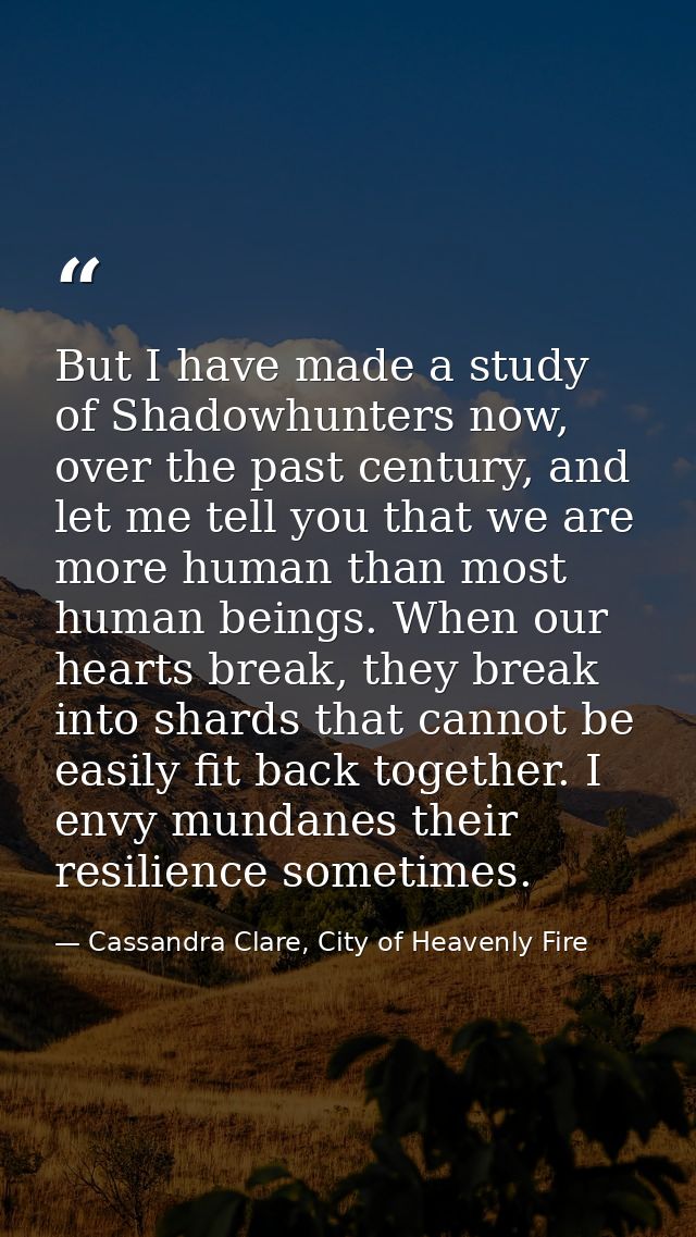 But I have made a study of Shadowhunters now, over the past century, and let me tell you that we are more human than mos — Cassandra Clare, City of Heavenly Fire
