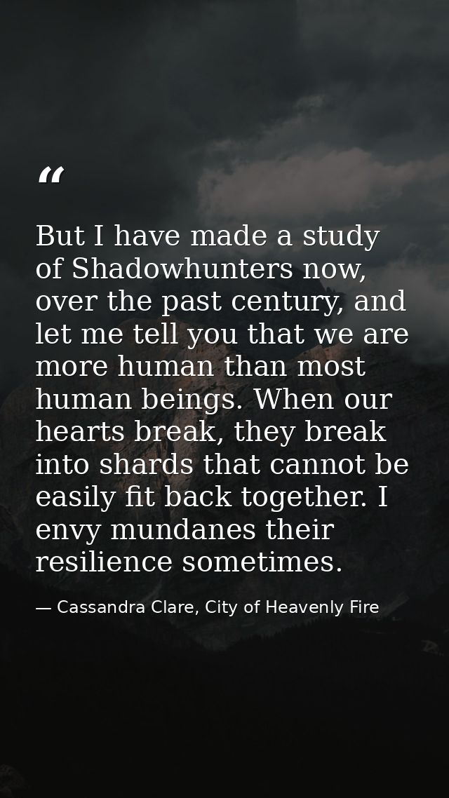 But I have made a study of Shadowhunters now, over the past century, and let me tell you that we are more human than mos — Cassandra Clare, City of Heavenly Fire