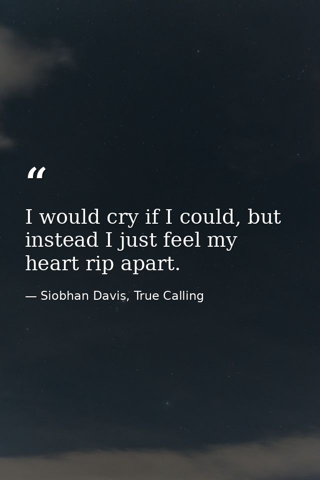 I would cry if I could, but instead I just feel my heart rip apart. — Siobhan Davis, True Calling