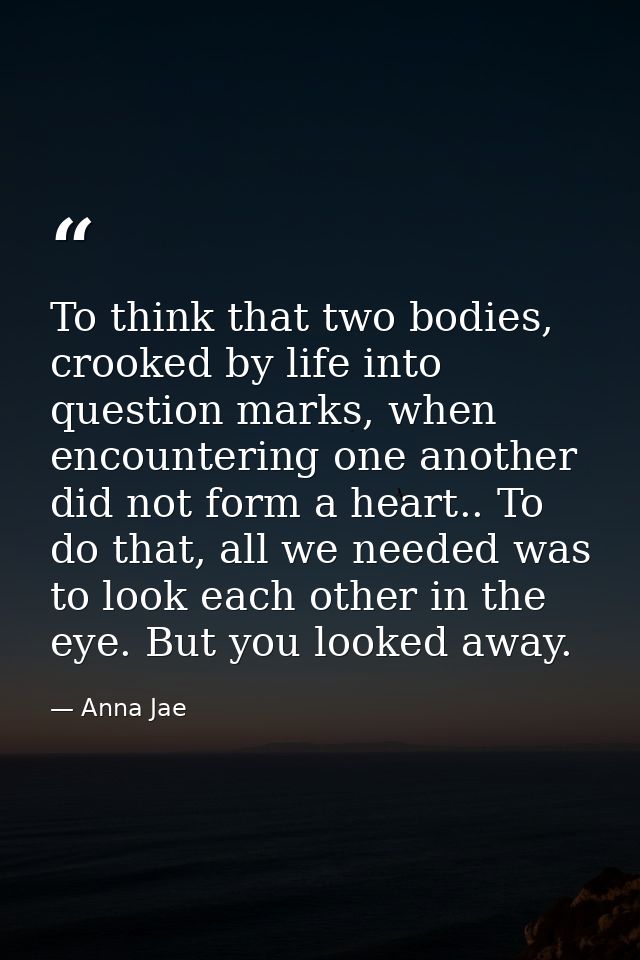 To think that two bodies, crooked by life into question marks, when encountering one another did not form a heart.. To d — Anna Jae
