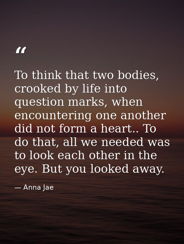 To think that two bodies, crooked by life into question marks, when encountering one another did not form a heart.. To d — Anna Jae
