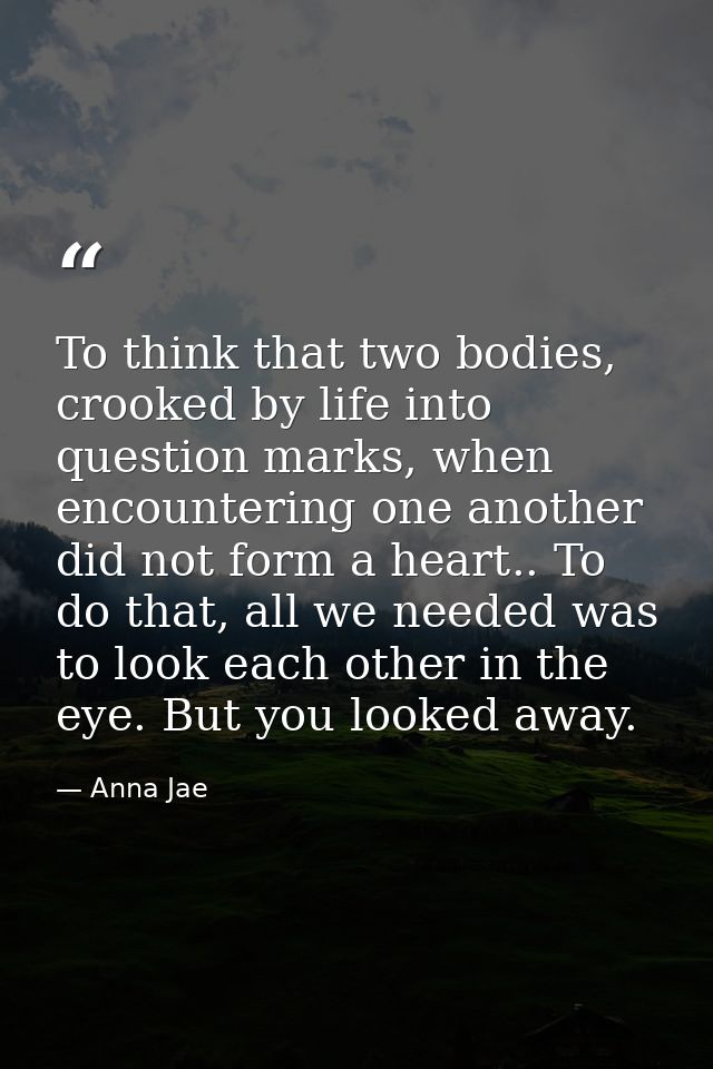 To think that two bodies, crooked by life into question marks, when encountering one another did not form a heart.. To d — Anna Jae