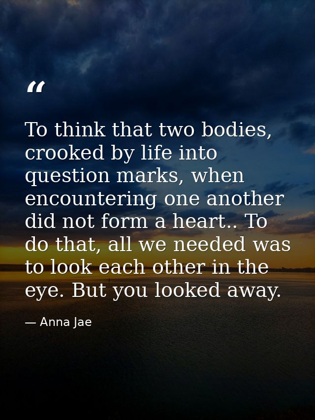 To think that two bodies, crooked by life into question marks, when encountering one another did not form a heart.. To d — Anna Jae