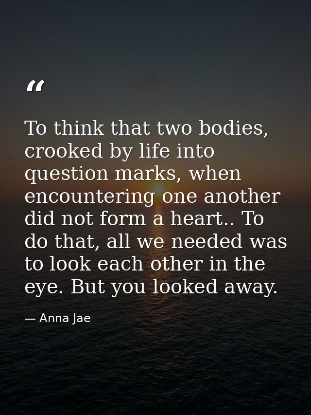 To think that two bodies, crooked by life into question marks, when encountering one another did not form a heart.. To d — Anna Jae