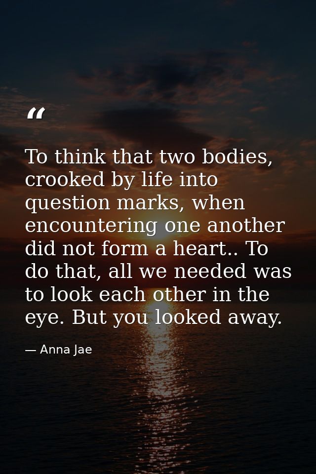 To think that two bodies, crooked by life into question marks, when encountering one another did not form a heart.. To d — Anna Jae