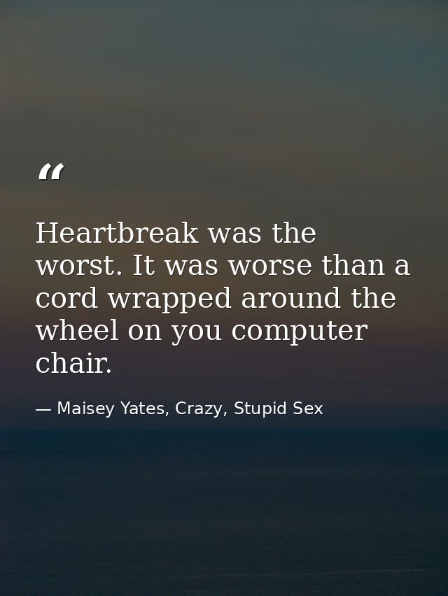 Heartbreak was the worst. It was worse than a cord wrapped around the wheel on you computer chair. — Maisey Yates, Crazy, Stupid Sex