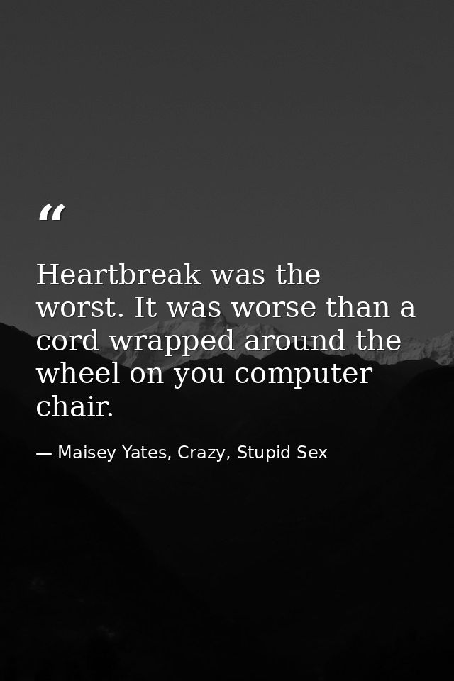 Heartbreak was the worst. It was worse than a cord wrapped around the wheel on you computer chair. — Maisey Yates, Crazy, Stupid Sex