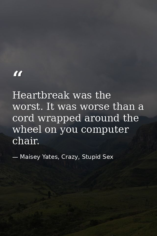 Heartbreak was the worst. It was worse than a cord wrapped around the wheel on you computer chair. — Maisey Yates, Crazy, Stupid Sex