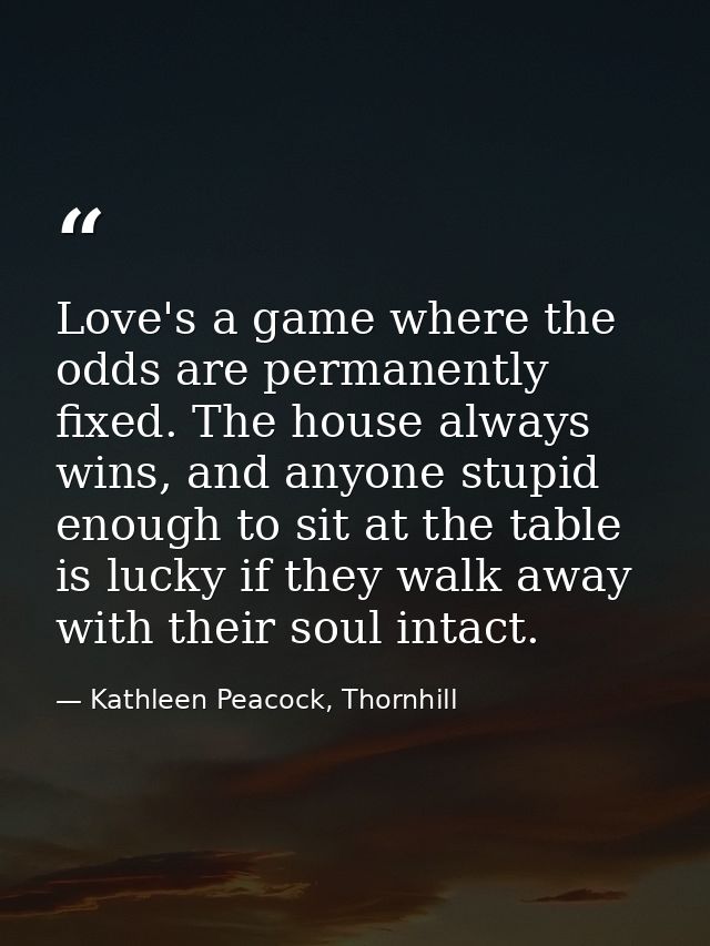 Love's a game where the odds are permanently fixed. The house always wins, and anyone stupid enough to sit at the table  — Kathleen Peacock, Thornhill