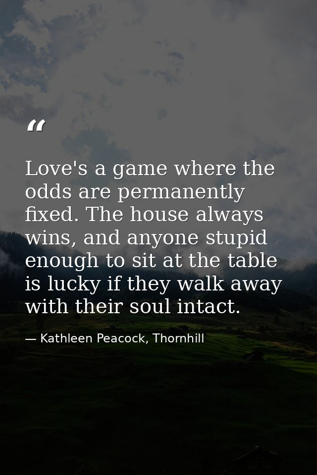 Love's a game where the odds are permanently fixed. The house always wins, and anyone stupid enough to sit at the table  — Kathleen Peacock, Thornhill