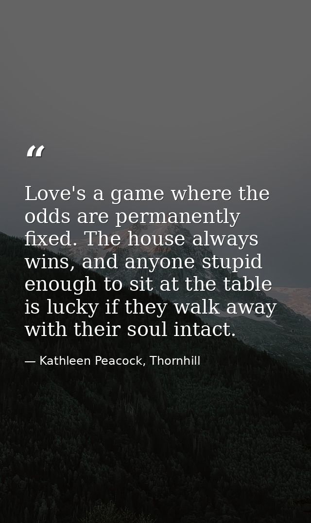 Love's a game where the odds are permanently fixed. The house always wins, and anyone stupid enough to sit at the table  — Kathleen Peacock, Thornhill
