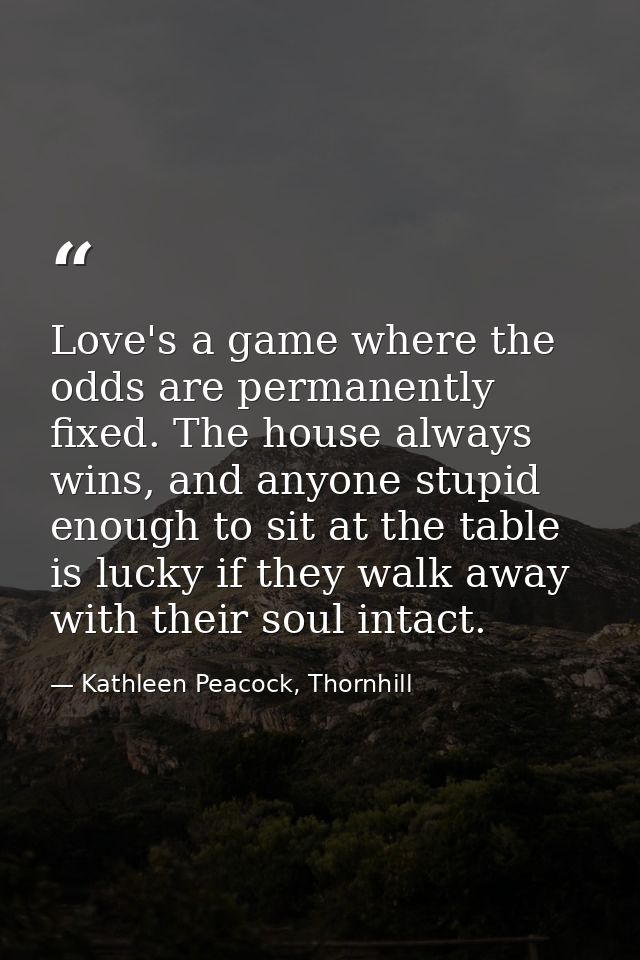 Love's a game where the odds are permanently fixed. The house always wins, and anyone stupid enough to sit at the table  — Kathleen Peacock, Thornhill