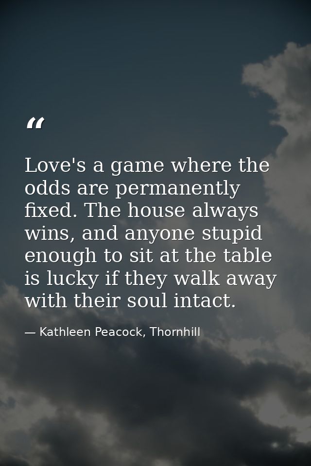 Love's a game where the odds are permanently fixed. The house always wins, and anyone stupid enough to sit at the table  — Kathleen Peacock, Thornhill