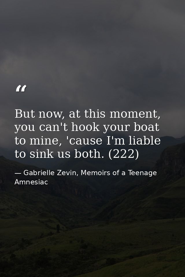 But now, at this moment, you can't hook your boat to mine, 'cause I'm liable to sink us both. (222) — Gabrielle Zevin, Memoirs of a Teenage Amnesiac