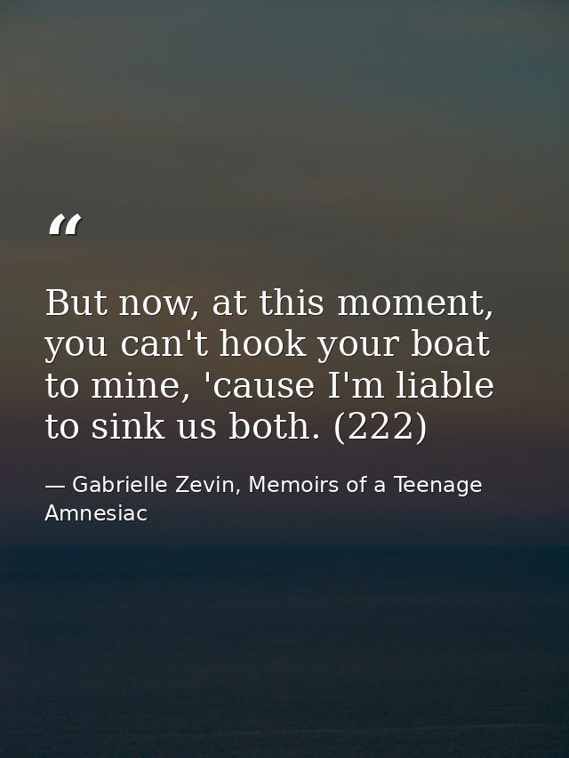 But now, at this moment, you can't hook your boat to mine, 'cause I'm liable to sink us both. (222) — Gabrielle Zevin, Memoirs of a Teenage Amnesiac