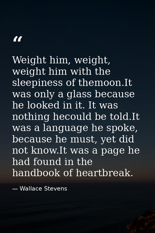 Weight him, weight, weight him with the sleepiness of themoon.It was only a glass because he looked in it. It was nothin — Wallace Stevens