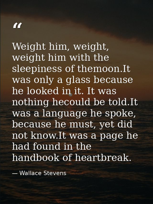 Weight him, weight, weight him with the sleepiness of themoon.It was only a glass because he looked in it. It was nothin — Wallace Stevens