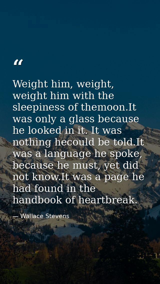 Weight him, weight, weight him with the sleepiness of themoon.It was only a glass because he looked in it. It was nothin — Wallace Stevens