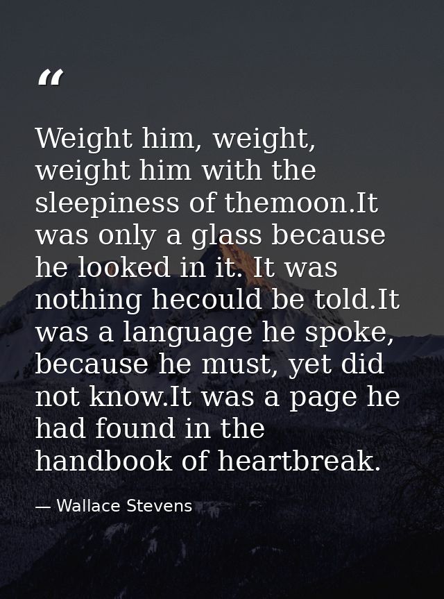 Weight him, weight, weight him with the sleepiness of themoon.It was only a glass because he looked in it. It was nothin — Wallace Stevens