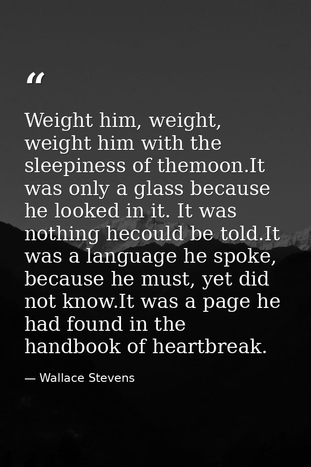 Weight him, weight, weight him with the sleepiness of themoon.It was only a glass because he looked in it. It was nothin — Wallace Stevens