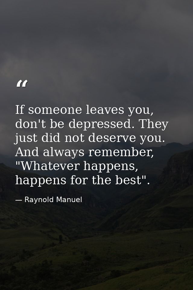 If someone leaves you, don't be depressed. They just did not deserve you. And always remember, "Whatever happens, happen — Raynold Manuel