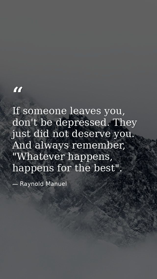 If someone leaves you, don't be depressed. They just did not deserve you. And always remember, "Whatever happens, happen — Raynold Manuel