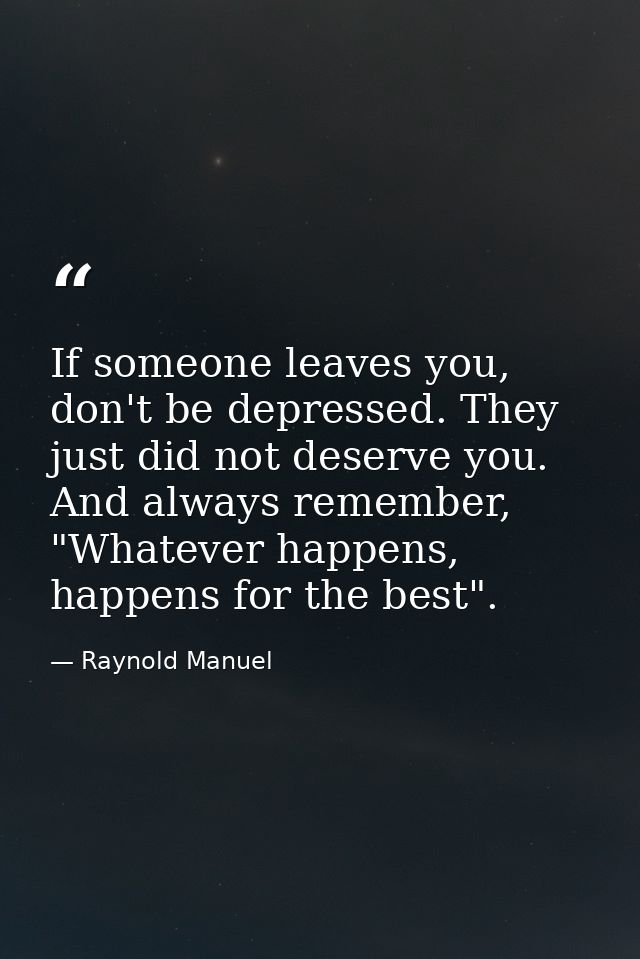 If someone leaves you, don't be depressed. They just did not deserve you. And always remember, "Whatever happens, happen — Raynold Manuel