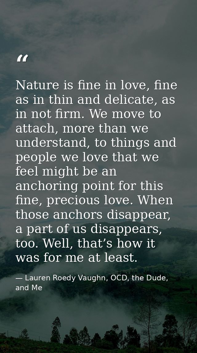 Nature is fine in love, fine as in thin and delicate, as in not firm. We move to attach, more than we understand, to thi — Lauren Roedy Vaughn, OCD, the Dude, and Me