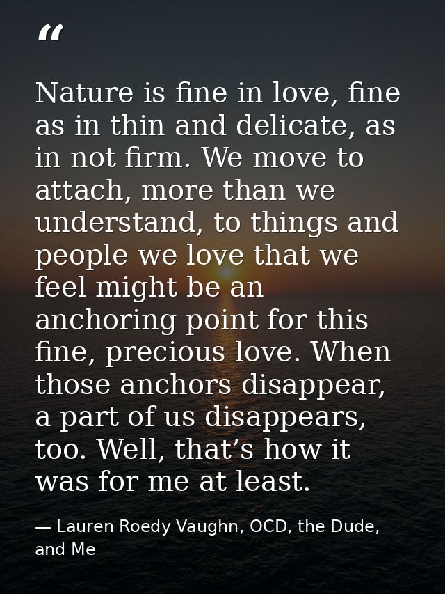 Nature is fine in love, fine as in thin and delicate, as in not firm. We move to attach, more than we understand, to thi — Lauren Roedy Vaughn, OCD, the Dude, and Me