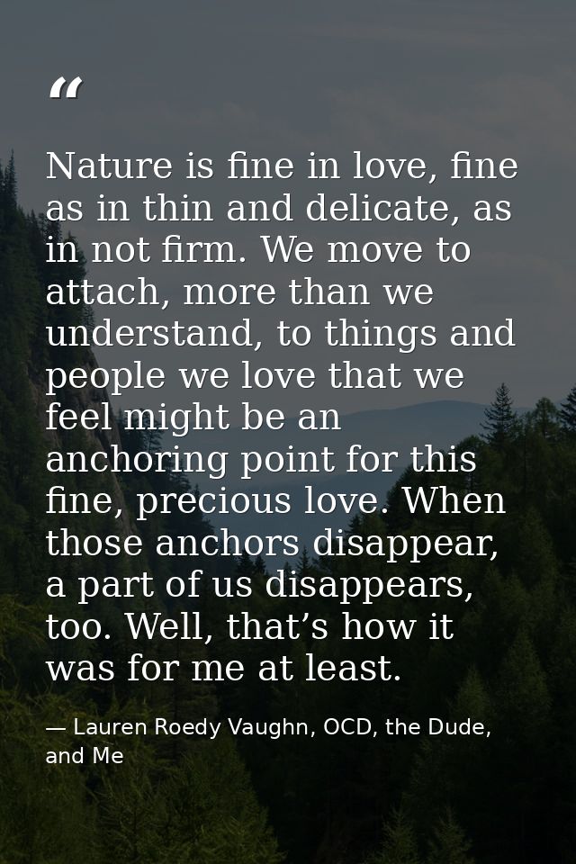 Nature is fine in love, fine as in thin and delicate, as in not firm. We move to attach, more than we understand, to thi — Lauren Roedy Vaughn, OCD, the Dude, and Me