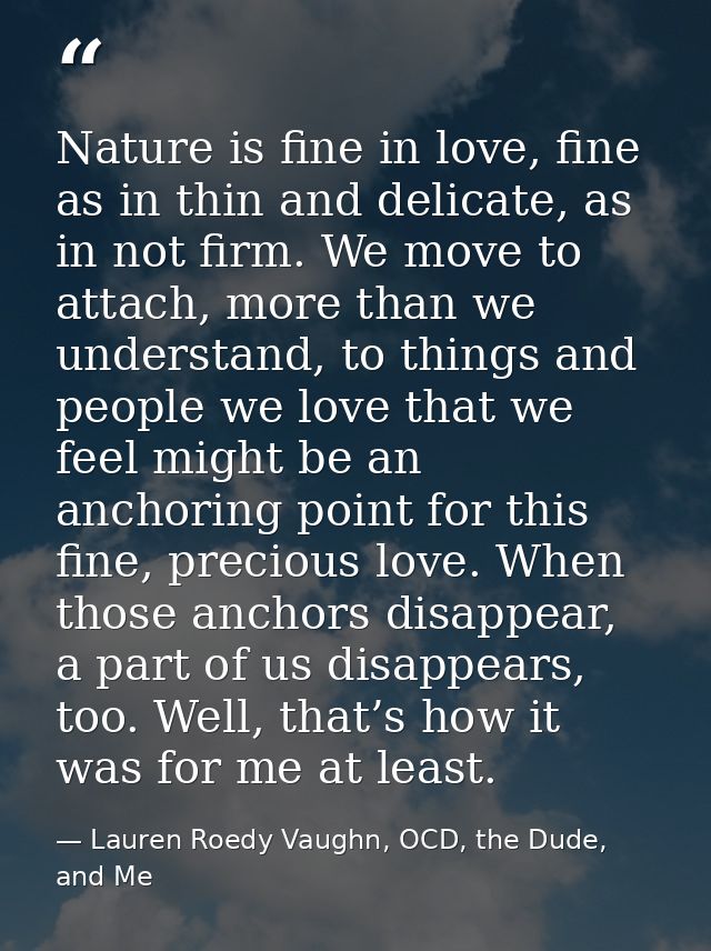 Nature is fine in love, fine as in thin and delicate, as in not firm. We move to attach, more than we understand, to thi — Lauren Roedy Vaughn, OCD, the Dude, and Me