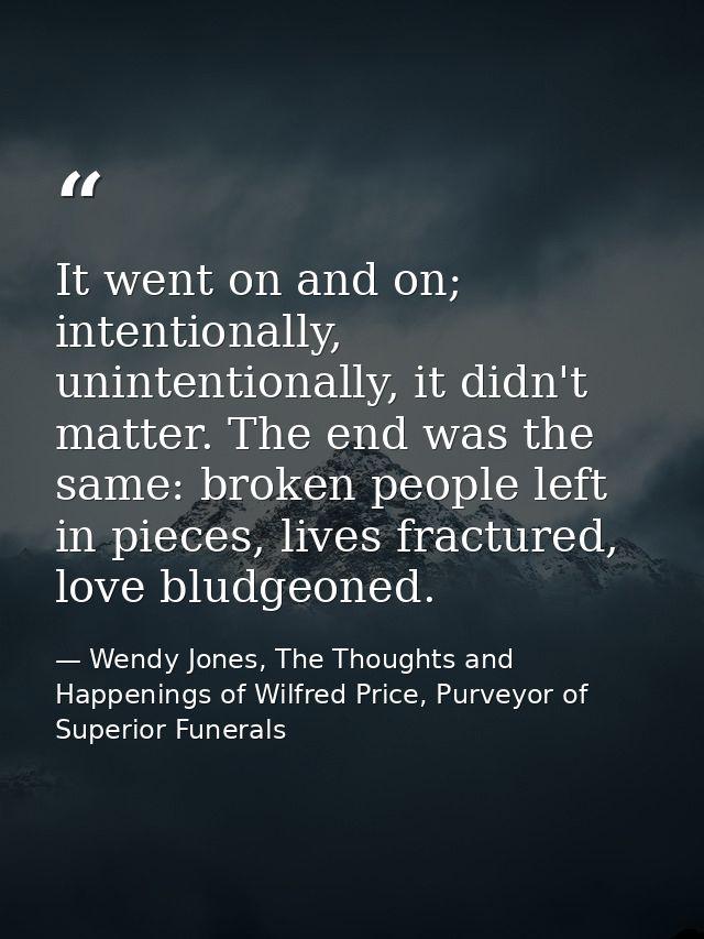 It went on and on; intentionally, unintentionally, it didn't matter. The end was the same: broken people left in pieces, — Wendy Jones, The Thoughts and Happenings of Wilfred Price, Purveyor of Superior Funerals