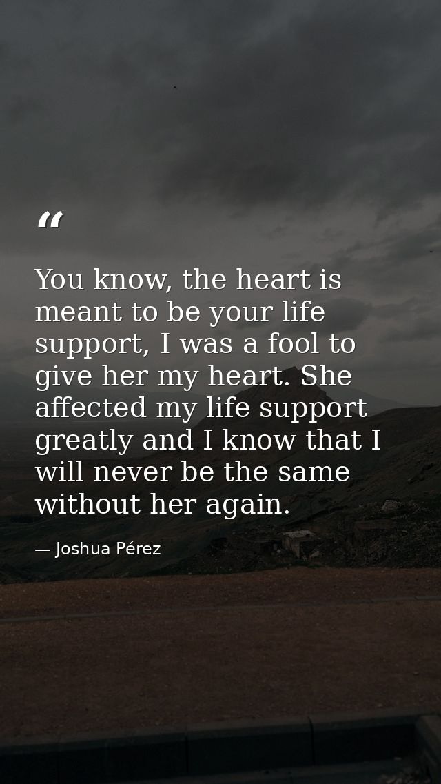 You know, the heart is meant to be your life support, I was a fool to give her my heart. She affected my life support gr — Joshua Pérez
