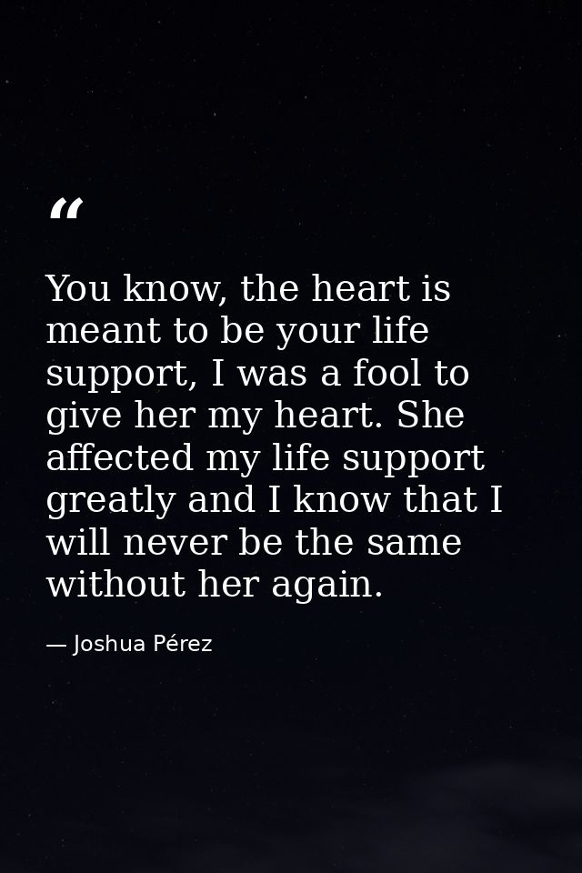 You know, the heart is meant to be your life support, I was a fool to give her my heart. She affected my life support gr — Joshua Pérez